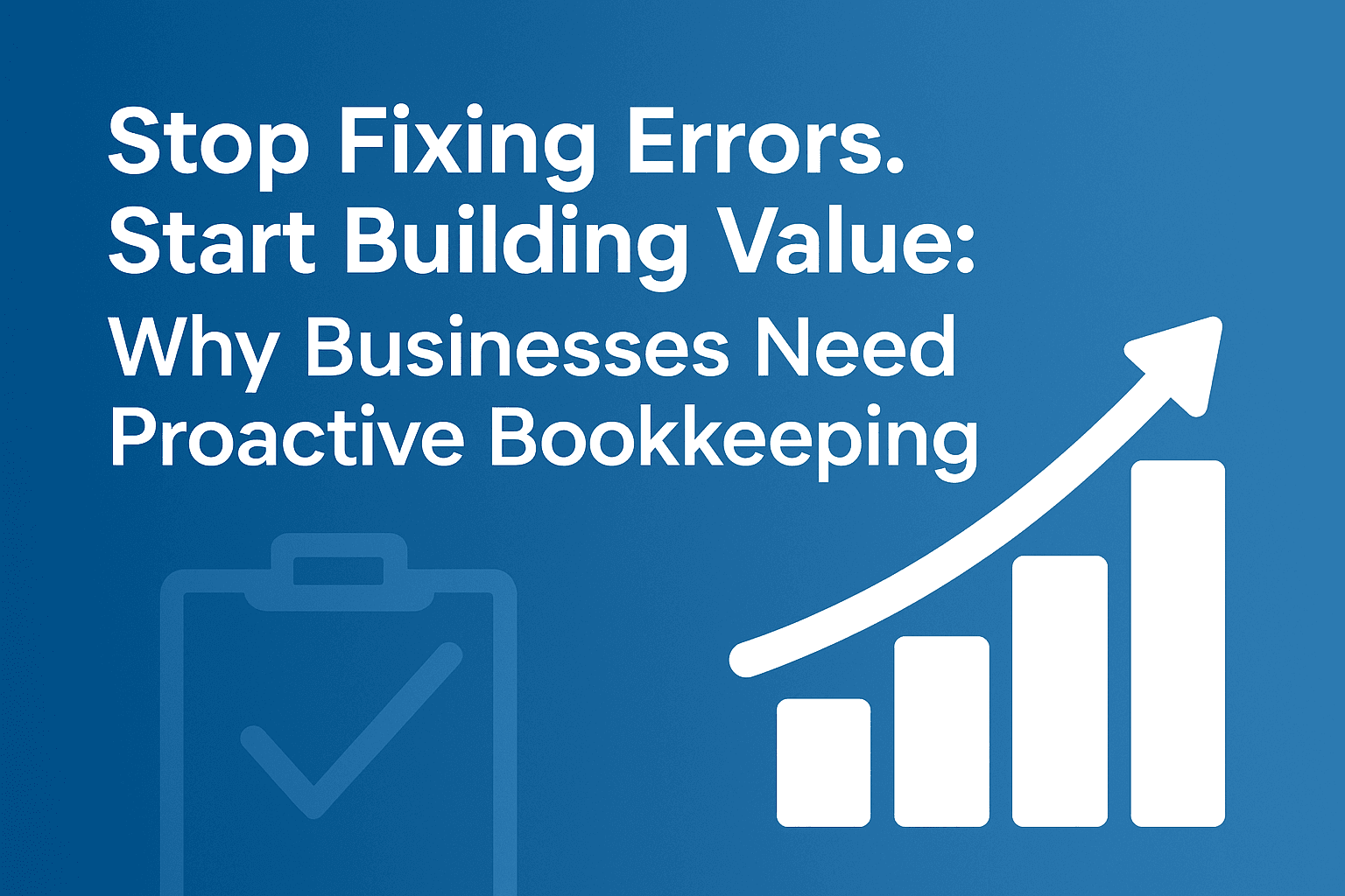 Stop Fixing Errors. Start Building Value: Why Businesses Need Proactive Bookkeeping